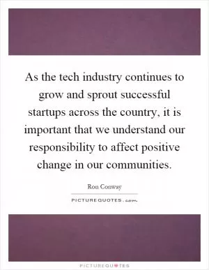 As the tech industry continues to grow and sprout successful startups across the country, it is important that we understand our responsibility to affect positive change in our communities Picture Quote #1
