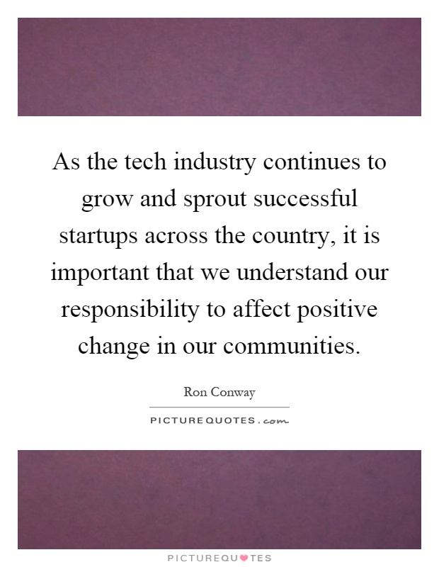As the tech industry continues to grow and sprout successful startups across the country, it is important that we understand our responsibility to affect positive change in our communities Picture Quote #1