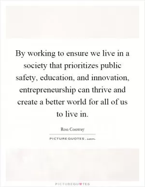 By working to ensure we live in a society that prioritizes public safety, education, and innovation, entrepreneurship can thrive and create a better world for all of us to live in Picture Quote #1