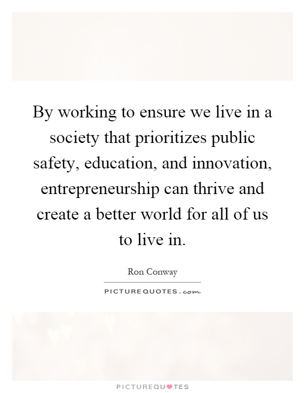 By working to ensure we live in a society that prioritizes public safety, education, and innovation, entrepreneurship can thrive and create a better world for all of us to live in Picture Quote #1