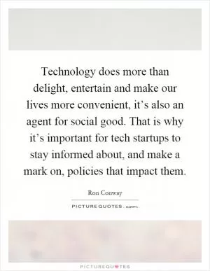 Technology does more than delight, entertain and make our lives more convenient, it’s also an agent for social good. That is why it’s important for tech startups to stay informed about, and make a mark on, policies that impact them Picture Quote #1