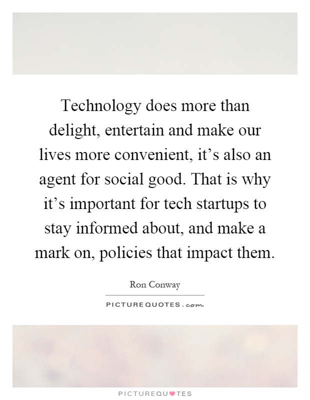 Technology does more than delight, entertain and make our lives more convenient, it's also an agent for social good. That is why it's important for tech startups to stay informed about, and make a mark on, policies that impact them Picture Quote #1