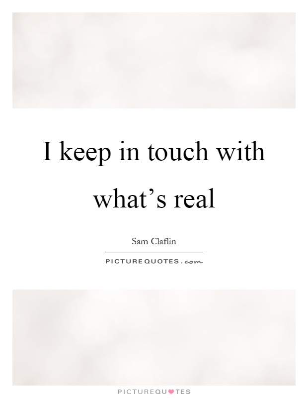 I keep in touch with what's real Picture Quote #1