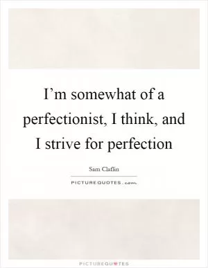 I’m somewhat of a perfectionist, I think, and I strive for perfection Picture Quote #1