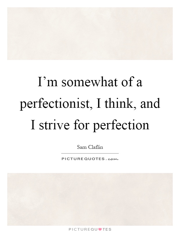 I'm somewhat of a perfectionist, I think, and I strive for perfection Picture Quote #1