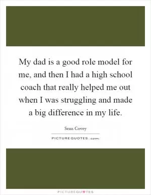 My dad is a good role model for me, and then I had a high school coach that really helped me out when I was struggling and made a big difference in my life Picture Quote #1