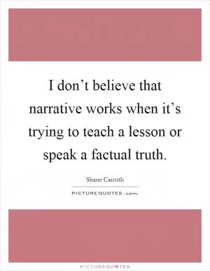 I don’t believe that narrative works when it’s trying to teach a lesson or speak a factual truth Picture Quote #1