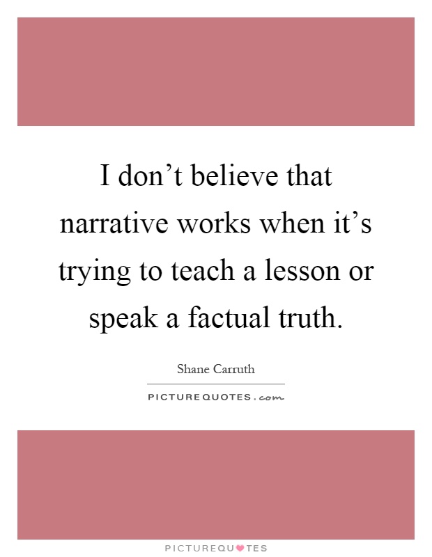 I don't believe that narrative works when it's trying to teach a lesson or speak a factual truth Picture Quote #1