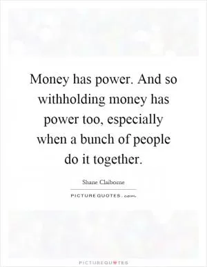 Money has power. And so withholding money has power too, especially when a bunch of people do it together Picture Quote #1