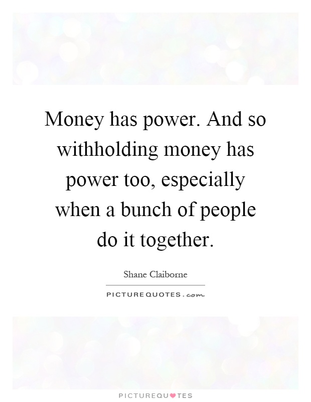 Money has power. And so withholding money has power too, especially when a bunch of people do it together Picture Quote #1
