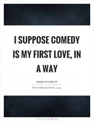 I suppose comedy is my first love, in a way Picture Quote #1