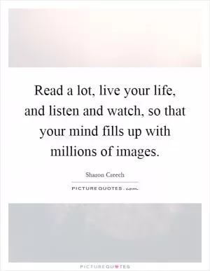 Read a lot, live your life, and listen and watch, so that your mind fills up with millions of images Picture Quote #1