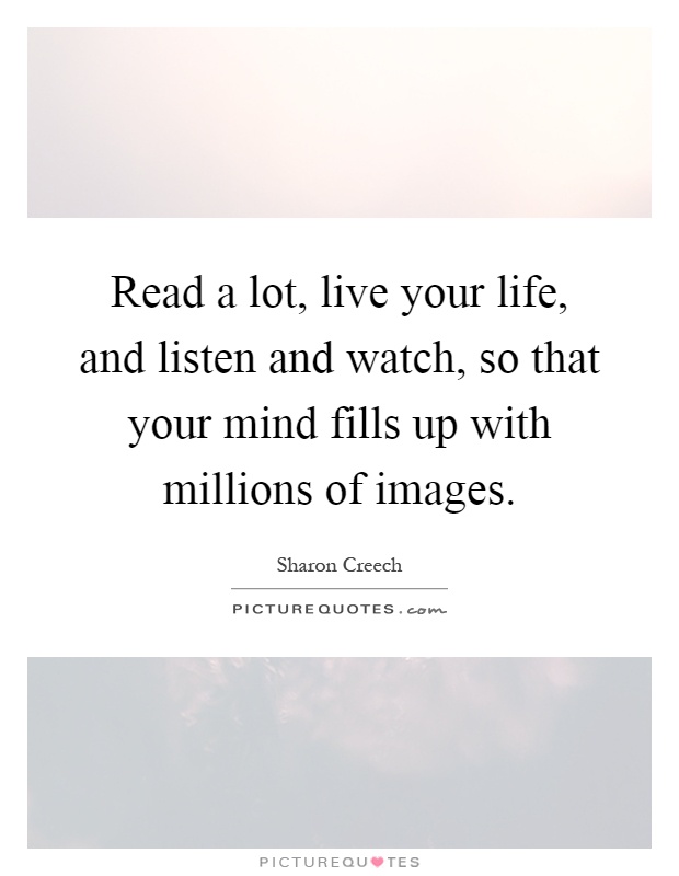 Read a lot, live your life, and listen and watch, so that your mind fills up with millions of images Picture Quote #1