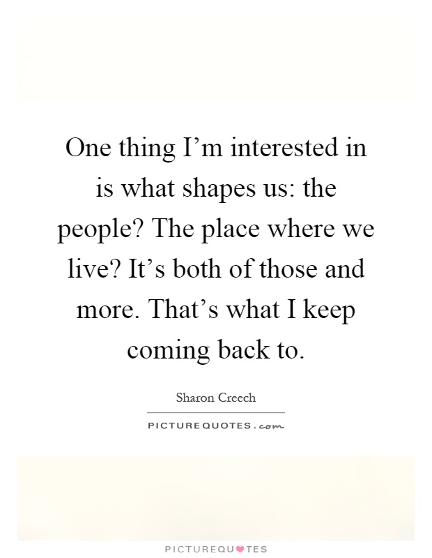 One thing I'm interested in is what shapes us: the people? The place where we live? It's both of those and more. That's what I keep coming back to Picture Quote #1