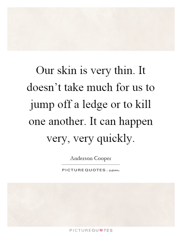 Our skin is very thin. It doesn't take much for us to jump off a ledge or to kill one another. It can happen very, very quickly Picture Quote #1