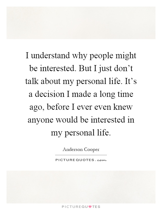 I understand why people might be interested. But I just don't talk about my personal life. It's a decision I made a long time ago, before I ever even knew anyone would be interested in my personal life Picture Quote #1