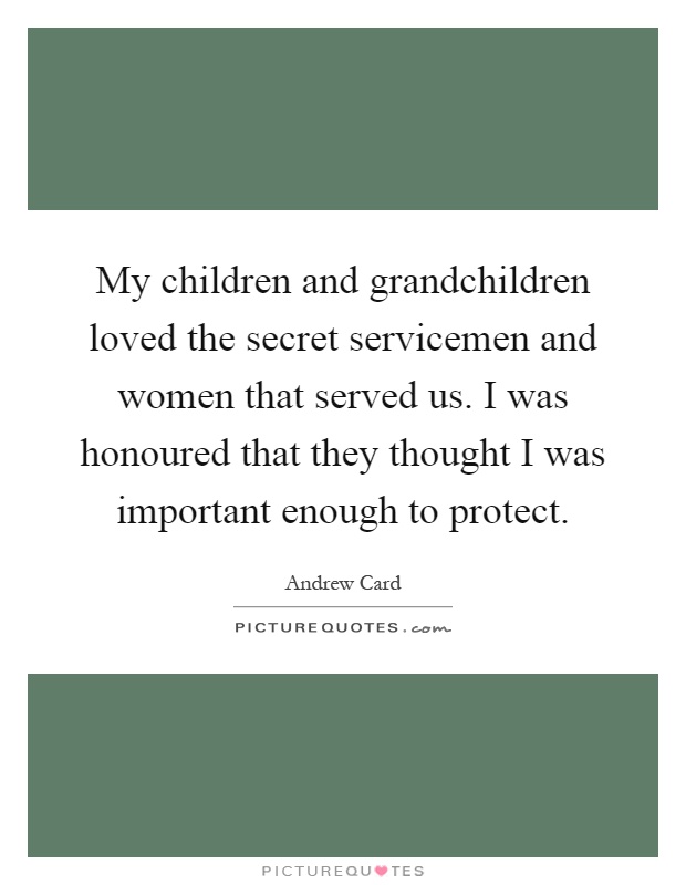 My children and grandchildren loved the secret servicemen and women that served us. I was honoured that they thought I was important enough to protect Picture Quote #1