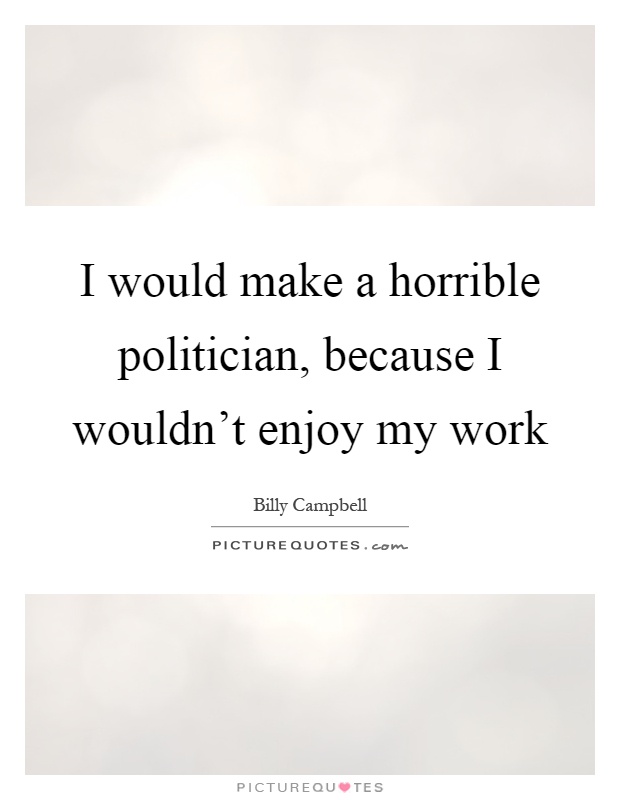 I would make a horrible politician, because I wouldn't enjoy my work Picture Quote #1
