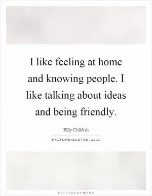 I like feeling at home and knowing people. I like talking about ideas and being friendly Picture Quote #1