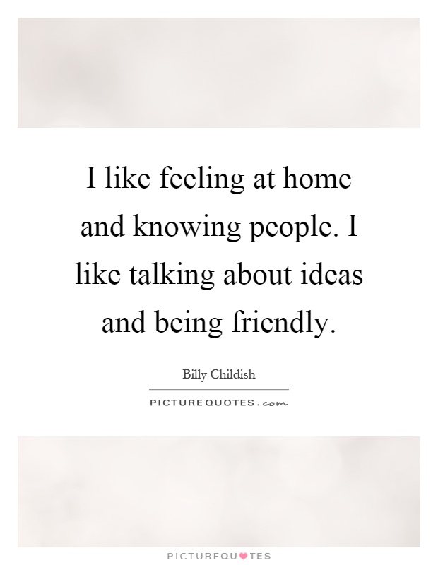 I like feeling at home and knowing people. I like talking about ideas and being friendly Picture Quote #1