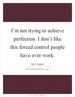 I’m not trying to achieve perfection. I don’t like this forced control people have over work Picture Quote #1