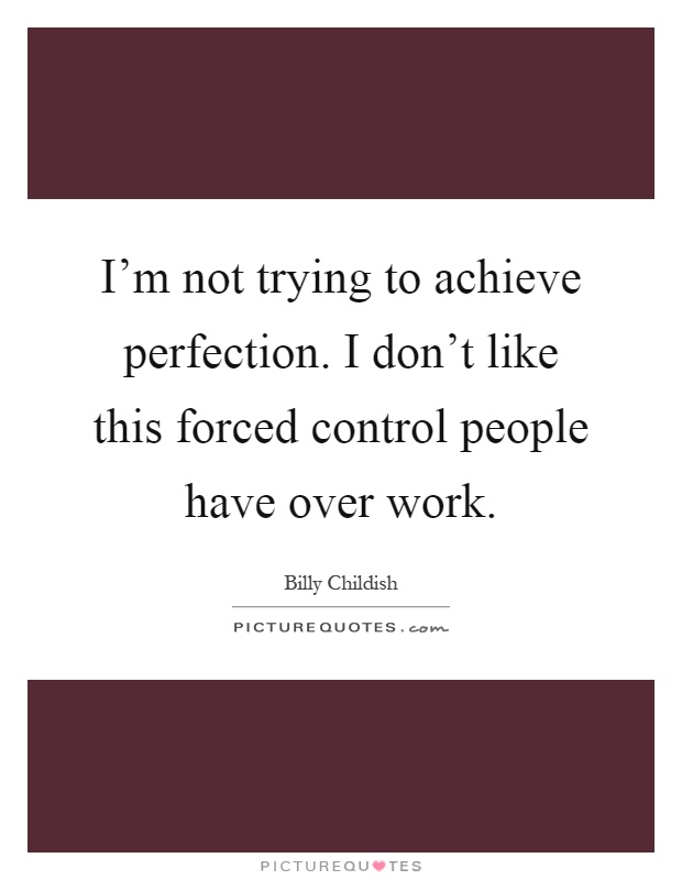 I'm not trying to achieve perfection. I don't like this forced control people have over work Picture Quote #1
