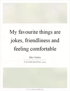 My favourite things are jokes, friendliness and feeling comfortable Picture Quote #1