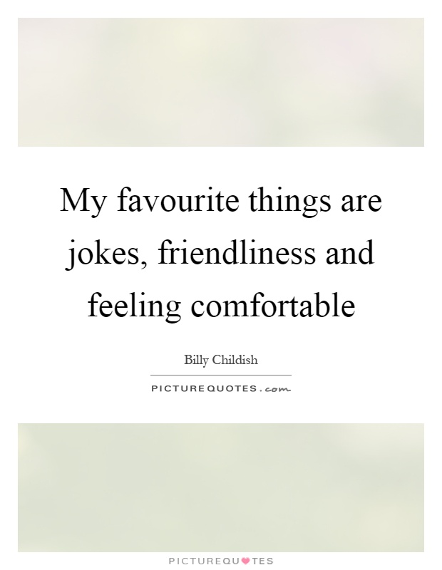 My favourite things are jokes, friendliness and feeling comfortable Picture Quote #1