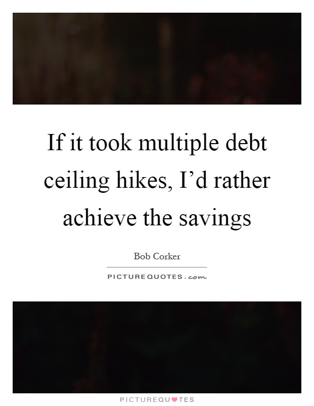 If it took multiple debt ceiling hikes, I'd rather achieve the savings Picture Quote #1