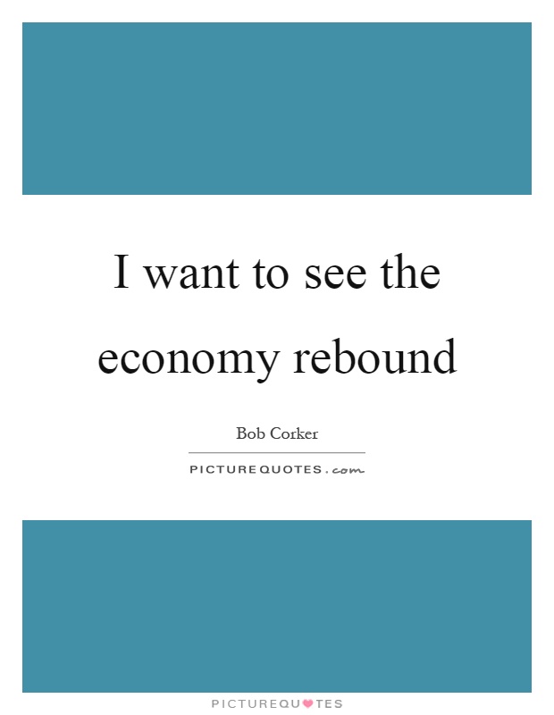 I want to see the economy rebound Picture Quote #1
