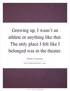 Growing up, I wasn’t an athlete or anything like that. The only place I felt like I belonged was in the theater Picture Quote #1