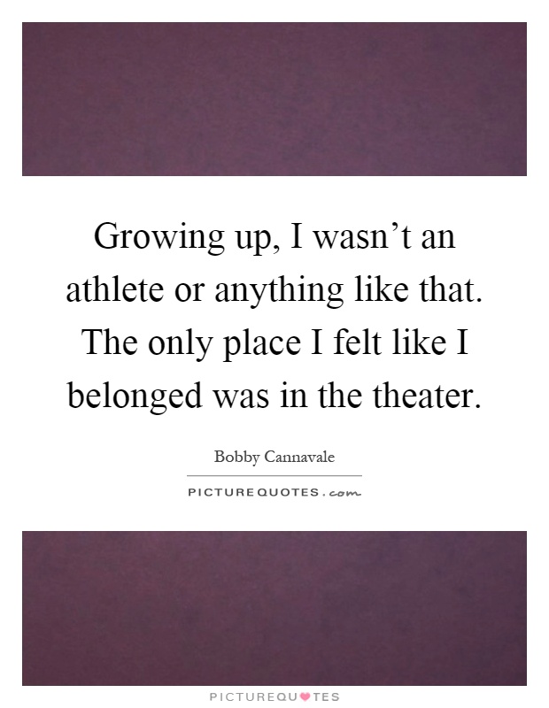 Growing up, I wasn't an athlete or anything like that. The only place I felt like I belonged was in the theater Picture Quote #1