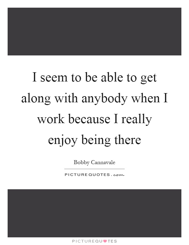 I seem to be able to get along with anybody when I work because I really enjoy being there Picture Quote #1