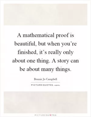 A mathematical proof is beautiful, but when you’re finished, it’s really only about one thing. A story can be about many things Picture Quote #1
