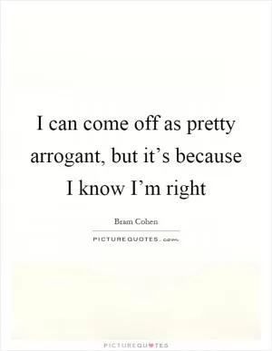 I can come off as pretty arrogant, but it’s because I know I’m right Picture Quote #1