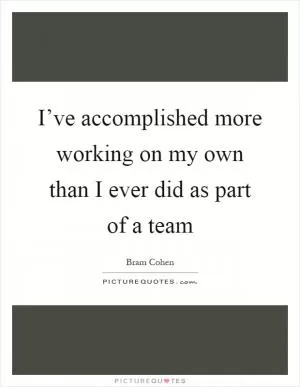 I’ve accomplished more working on my own than I ever did as part of a team Picture Quote #1