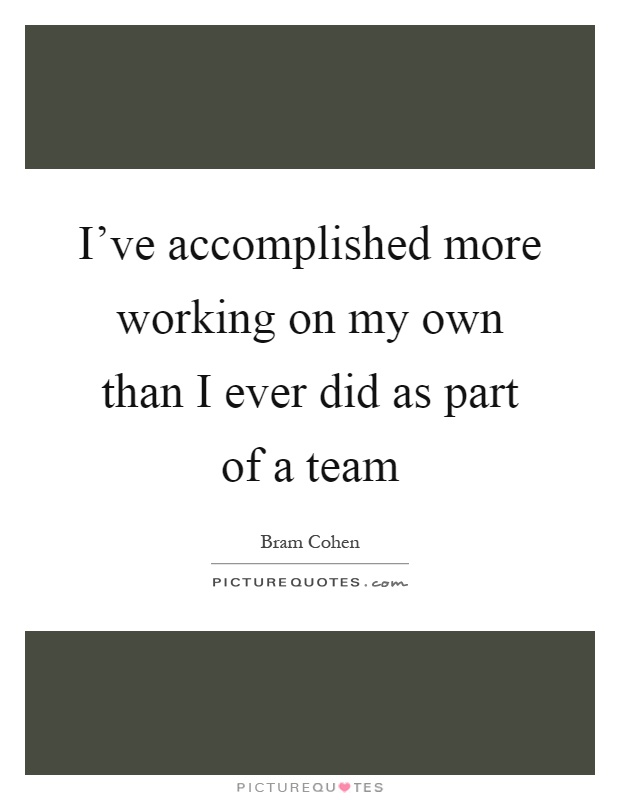 I've accomplished more working on my own than I ever did as part of a team Picture Quote #1