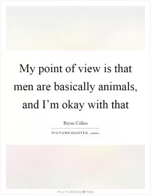 My point of view is that men are basically animals, and I’m okay with that Picture Quote #1