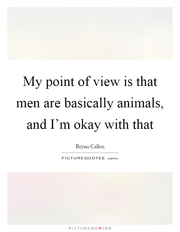 My point of view is that men are basically animals, and I'm okay with that Picture Quote #1
