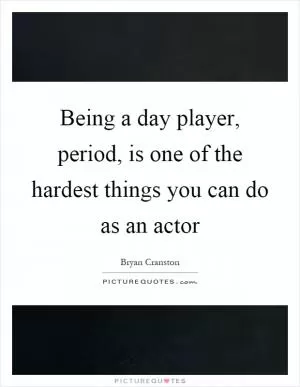 Being a day player, period, is one of the hardest things you can do as an actor Picture Quote #1