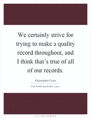 We certainly strive for trying to make a quality record throughout, and I think that’s true of all of our records Picture Quote #1