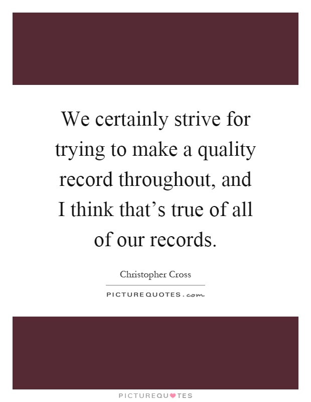 We certainly strive for trying to make a quality record throughout, and I think that's true of all of our records Picture Quote #1