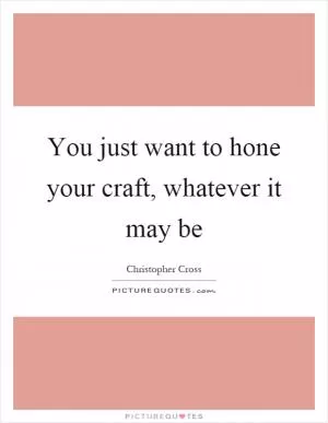 You just want to hone your craft, whatever it may be Picture Quote #1