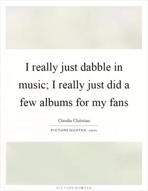 I really just dabble in music; I really just did a few albums for my fans Picture Quote #1