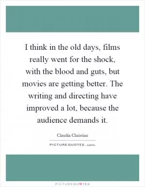 I think in the old days, films really went for the shock, with the blood and guts, but movies are getting better. The writing and directing have improved a lot, because the audience demands it Picture Quote #1