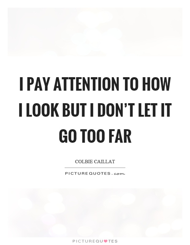 I pay attention to how I look but I don't let it go too far Picture Quote #1