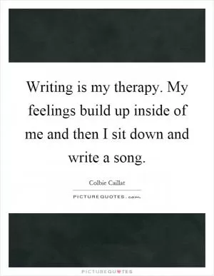 Writing is my therapy. My feelings build up inside of me and then I sit down and write a song Picture Quote #1