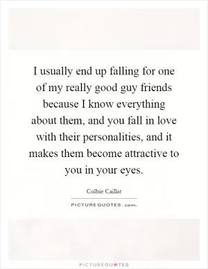 I usually end up falling for one of my really good guy friends because I know everything about them, and you fall in love with their personalities, and it makes them become attractive to you in your eyes Picture Quote #1
