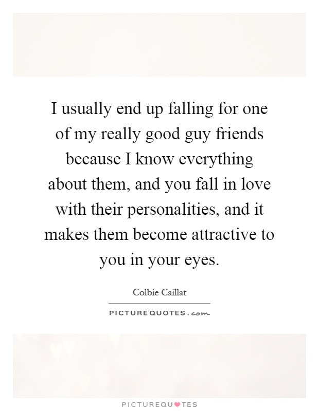 I usually end up falling for one of my really good guy friends because I know everything about them, and you fall in love with their personalities, and it makes them become attractive to you in your eyes Picture Quote #1
