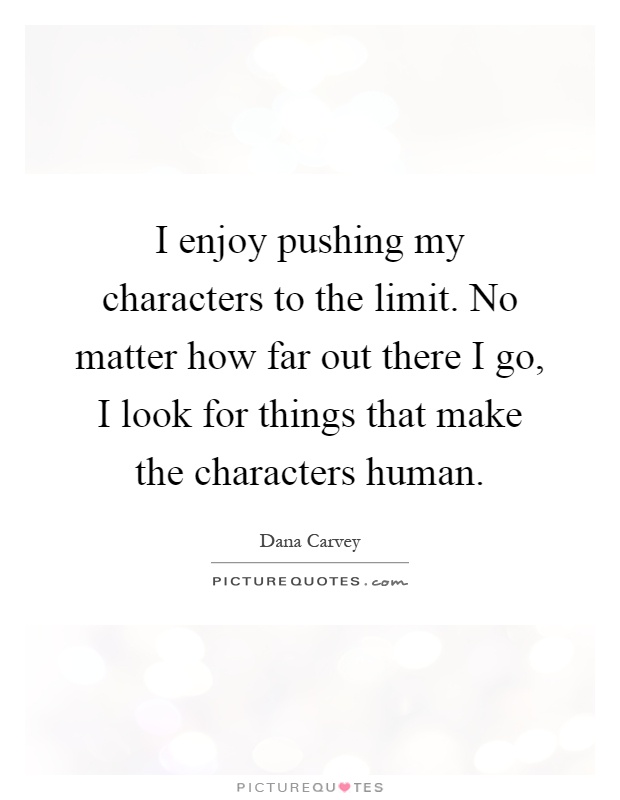 I enjoy pushing my characters to the limit. No matter how far out there I go, I look for things that make the characters human Picture Quote #1
